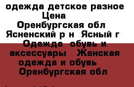 одежда детское разное › Цена ­ 350 - Оренбургская обл., Ясненский р-н, Ясный г. Одежда, обувь и аксессуары » Женская одежда и обувь   . Оренбургская обл.